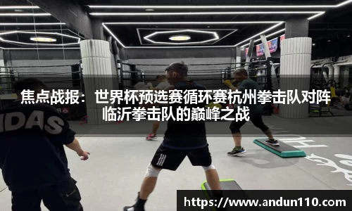 焦点战报：世界杯预选赛循环赛杭州拳击队对阵临沂拳击队的巅峰之战
