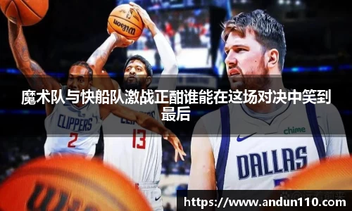 魔术队与快船队激战正酣谁能在这场对决中笑到最后