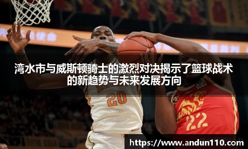 湾水市与威斯顿骑士的激烈对决揭示了篮球战术的新趋势与未来发展方向